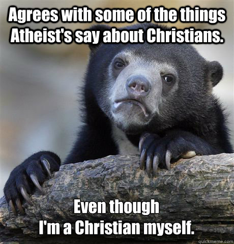 Agrees with some of the things Atheist's say about Christians. Even though 
I'm a Christian myself. - Agrees with some of the things Atheist's say about Christians. Even though 
I'm a Christian myself.  Confession Bear
