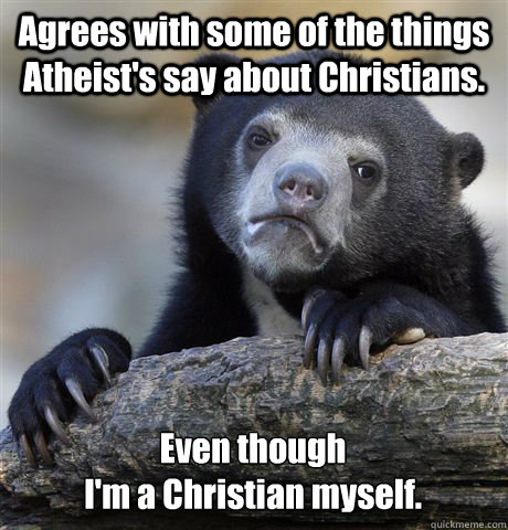 Agrees with some of the things Atheist's say about Christians. Even though 
I'm a Christian myself.  Confession Bear