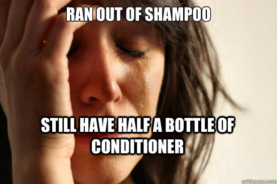 RAN OUT OF SHAMPOO STILL HAVE HALF A BOTTLE OF CONDITIONER - RAN OUT OF SHAMPOO STILL HAVE HALF A BOTTLE OF CONDITIONER  First World Problems