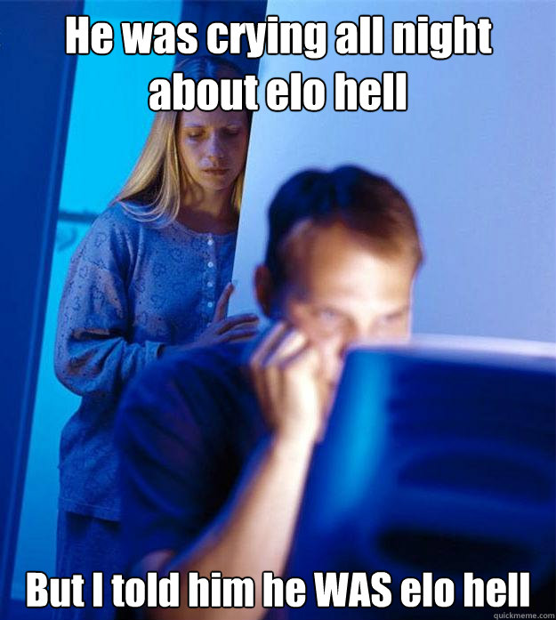 He was crying all night about elo hell But I told him he WAS elo hell  Redditors Wife