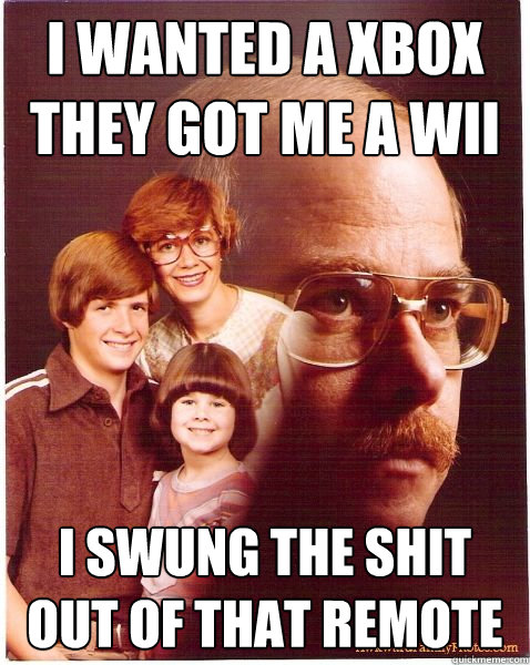I wanted a Xbox they got me a WII I swung the shit out of that remote  Vengeance Dad