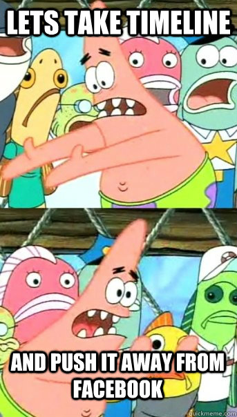 lets take timeline And push it away from facebook  Push it somewhere else Patrick