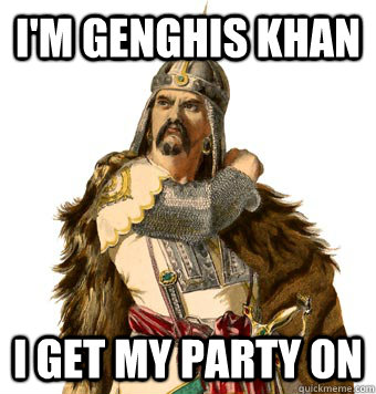 I'm Genghis Khan I get my party on  Genghis Khan