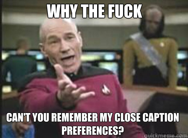 Why the fuck can't you remember my Close Caption Preferences?  What the Fuck