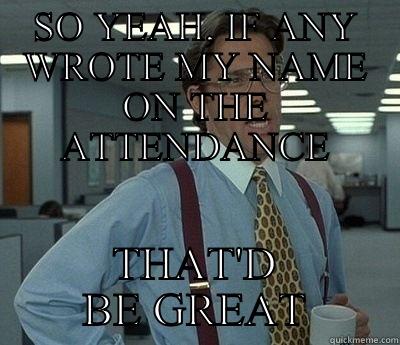 Attendance wouldve been great - SO YEAH, IF ANY WROTE MY NAME ON THE ATTENDANCE THAT'D BE GREAT Bill Lumbergh