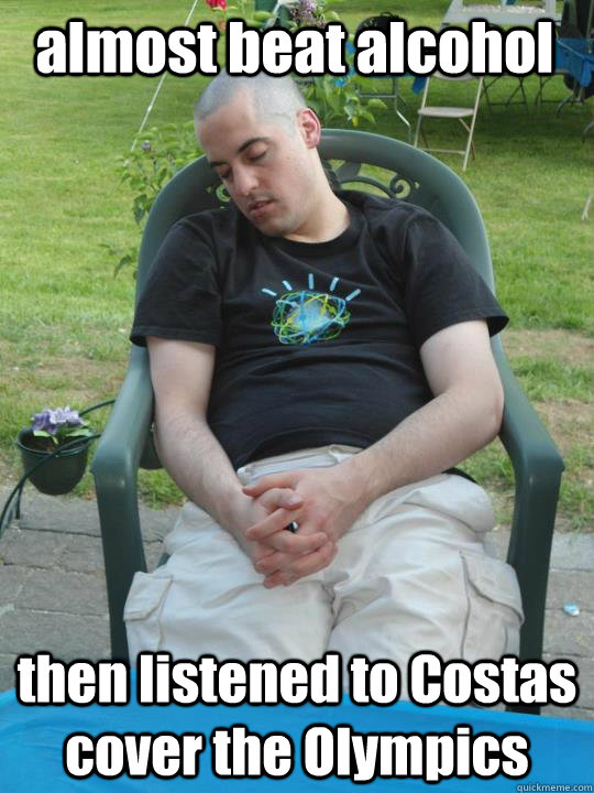 almost beat alcohol then listened to Costas cover the Olympics  