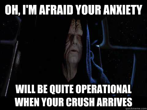 oh, i'm afraid your anxiety  will be quite operational when your crush arrives  