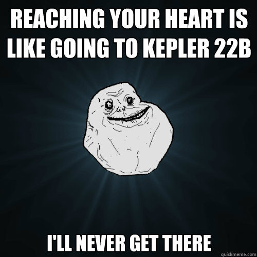 reaching your heart is like going to Kepler 22b I'll never get there   Forever Alone