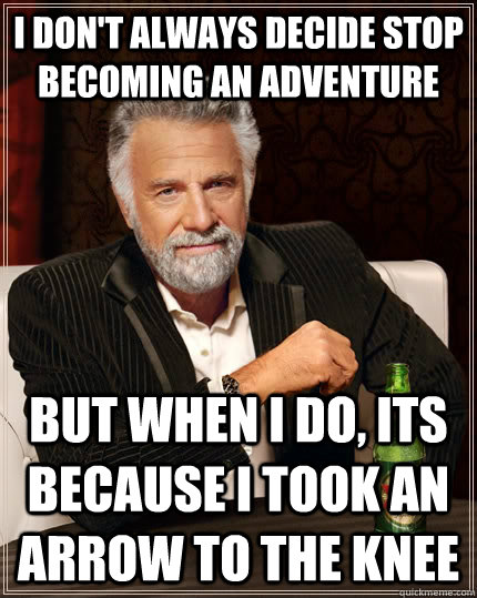 I don't always decide stop becoming an adventure but when I do, Its because i took an arrow to the knee  The Most Interesting Man In The World