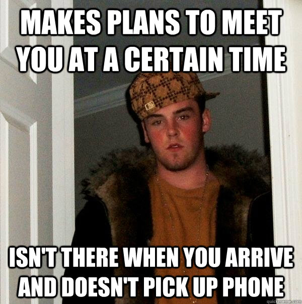 Makes plans to meet you at a certain time Isn't there when you arrive and doesn't pick up phone - Makes plans to meet you at a certain time Isn't there when you arrive and doesn't pick up phone  Scumbag Steve