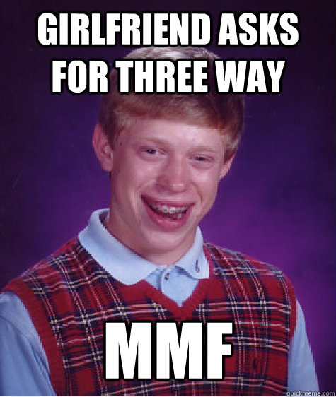 Girlfriend asks for three way MMF  Bad Luck Brian