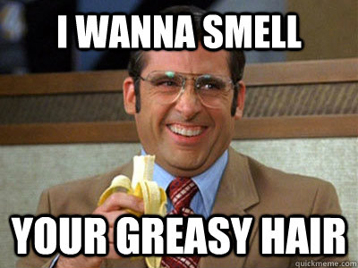 i wanna smell your greasy hair  Brick Tamland