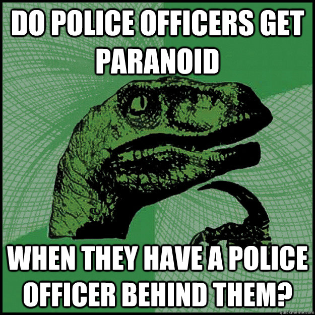 Do police officers get paranoid when they have a police officer behind them?  New Philosoraptor