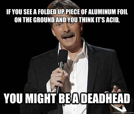If you see a folded up piece of aluminum foil on the ground and you think it's acid, you might be a deadhead - If you see a folded up piece of aluminum foil on the ground and you think it's acid, you might be a deadhead  Foxworthy Redditor