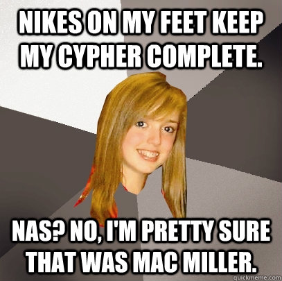 Nikes on my feet keep my cypher complete. Nas? No, I'm pretty sure that was Mac Miller. - Nikes on my feet keep my cypher complete. Nas? No, I'm pretty sure that was Mac Miller.  Musically Oblivious 8th Grader