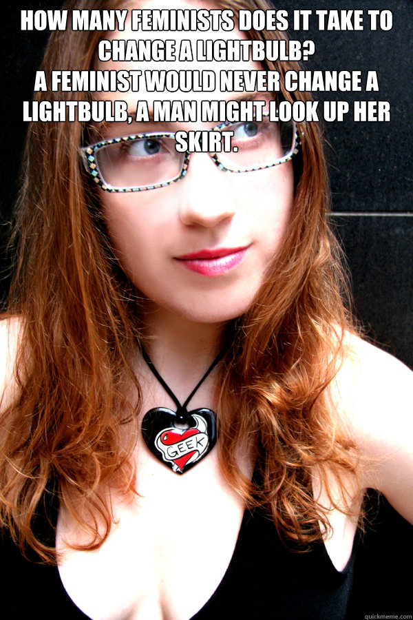 How many feminists does it take to change a lightbulb?
A feminist would never change a lightbulb, a man might look up her skirt.  - How many feminists does it take to change a lightbulb?
A feminist would never change a lightbulb, a man might look up her skirt.   Scumbag Feminist