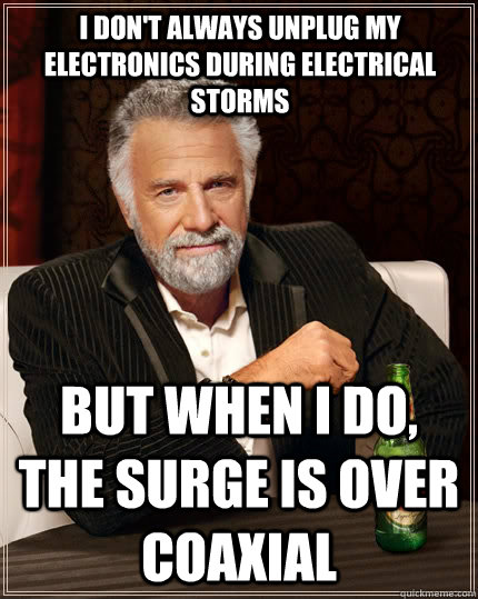I don't always unplug my electronics during electrical storms But when I do, the surge is over coaxial  The Most Interesting Man In The World