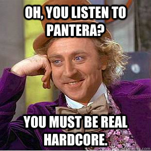 Oh, you listen to pantera? You must be real hardcore. - Oh, you listen to pantera? You must be real hardcore.  Condescending Wonka