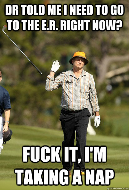 Dr told me I need to go to the E.R. right now? Fuck it, I'm taking a nap  Bill Murray