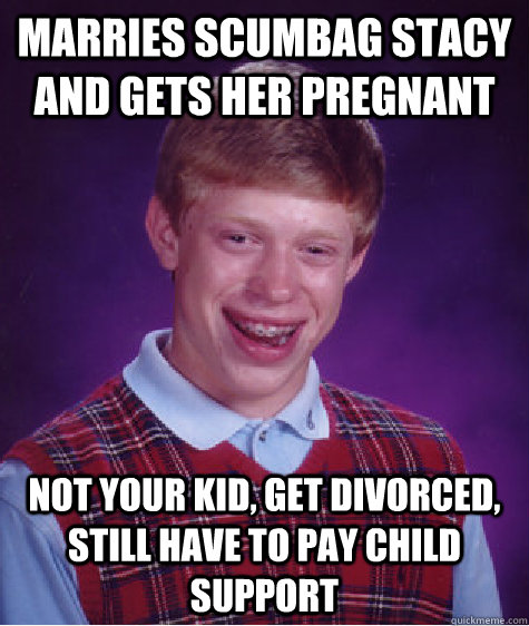 Marries scumbag stacy and gets her pregnant Not your kid, get divorced, still have to pay child support  Bad Luck Brian