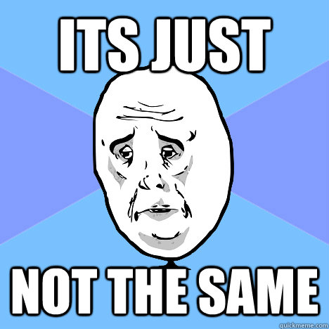 its just not the same  Okay Guy