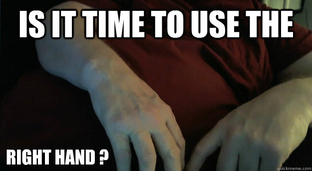 is it Time to use the  Right hand ?  fat hand