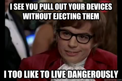 I see you pull out your devices without ejecting them i too like to live dangerously  Dangerously - Austin Powers