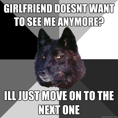 Girlfriend doesnt want to see me anymore? Ill just move on to the next one  Sanity Wolf