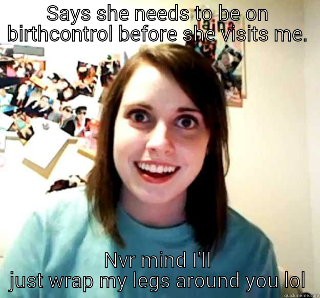 Make me babies - SAYS SHE NEEDS TO BE ON BIRTHCONTROL BEFORE SHE VISITS ME. NVR MIND I'LL JUST WRAP MY LEGS AROUND YOU LOL Overly Attached Girlfriend