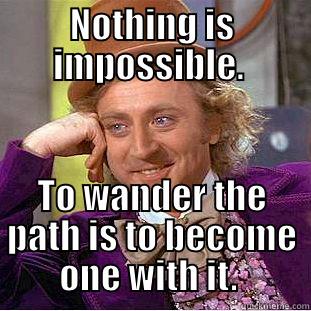 NOTHING IS IMPOSSIBLE.  TO WANDER THE PATH IS TO BECOME ONE WITH IT.  Condescending Wonka