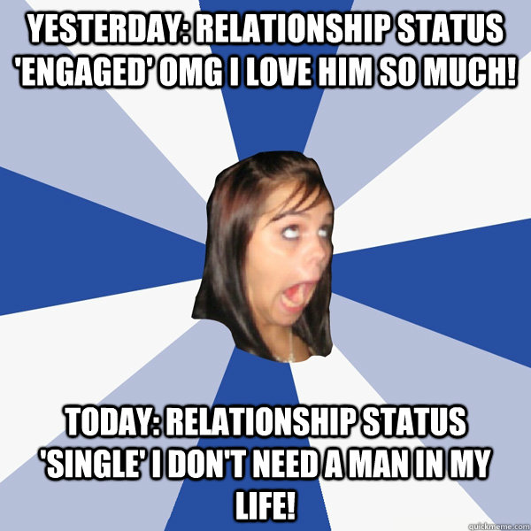 Yesterday: Relationship status 'Engaged' OMG I Love him so much! Today: Relationship status 'Single' I Don't need a man in my life!  Annoying Facebook Girl