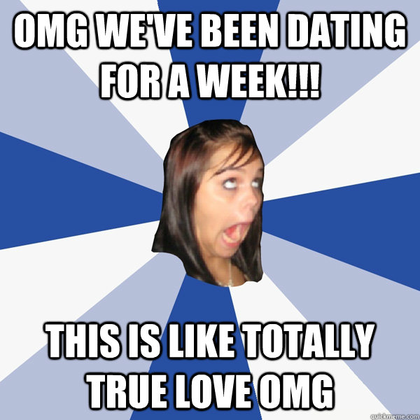 OMG We've been dating for a week!!! this is like totally true love omg  Annoying Facebook Girl