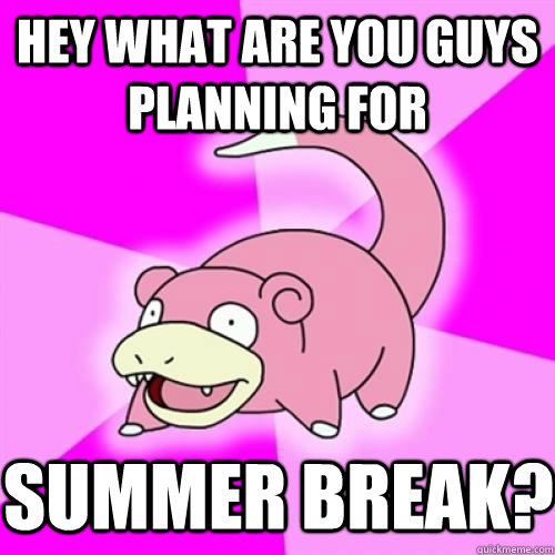 Hey what are you guys planning for SUMMER BREAK?  Slow Poke