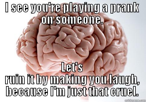 I SEE YOU'RE PLAYING A PRANK ON SOMEONE. LET'S RUIN IT BY MAKING YOU LAUGH, BECAUSE I'M JUST THAT CRUEL. Scumbag Brain