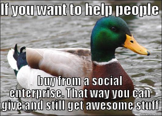 IF YOU WANT TO HELP PEOPLE  BUY FROM A SOCIAL ENTERPRISE. THAT WAY YOU CAN GIVE AND STILL GET AWESOME STUFF Actual Advice Mallard