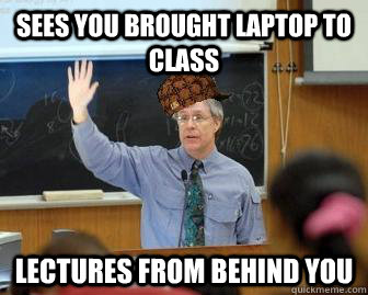 Sees you brought laptop to class lectures from behind you  Scumbag Professor