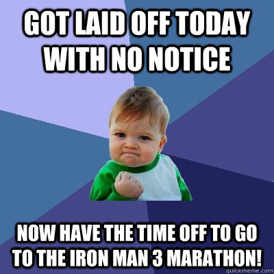 Got laid off today with no notice now have the time off to go to the iron man 3 marathon!  Success Kid