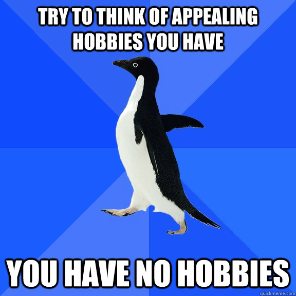 Try to think of appealing hobbies you have you have no hobbies  Socially Awkward Penguin