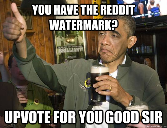 You have the reddit watermark? Upvote for you good sir  Upvoting Obama
