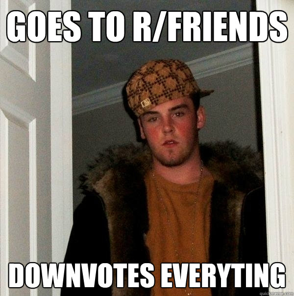 Goes to r/friends Downvotes everyting  Scumbag Steve