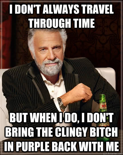 I don't always travel through time but when i do, I don't bring the clingy bitch in purple back with me  The Most Interesting Man In The World