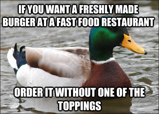 If you want a freshly made burger at a fast food restaurant order it without one of the toppings  Actual Advice Mallard