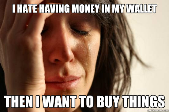 I HATE HAVING MONEY IN MY WALLET THEN I WANT TO BUY THINGS  First World Problems