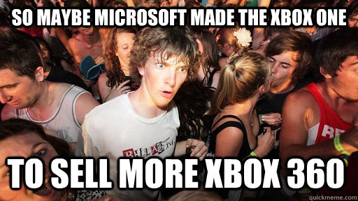 So maybe microsoft made the xbox one to sell more xbox 360  Sudden Clarity Clarence