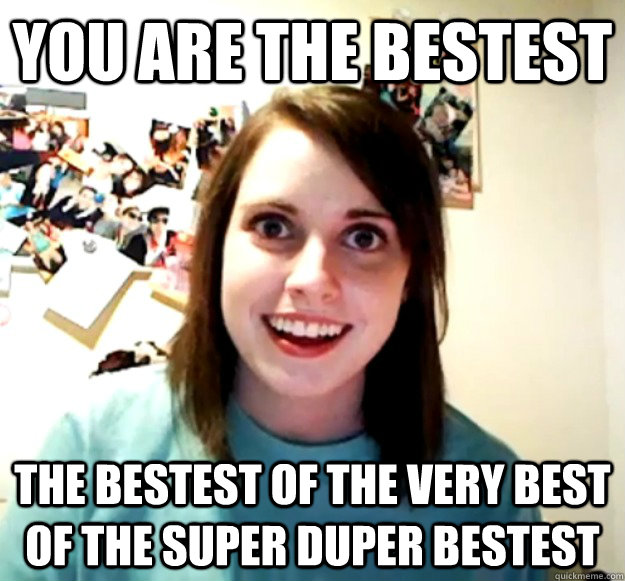 You Are The Bestest The Bestest Of The Very Best Of The Super Duper Bestest Overly Attached