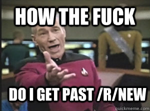 how The fuck do i get past /r/new - how The fuck do i get past /r/new  Annoyed Picard