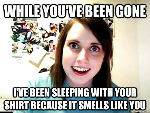 While you've been gone I've been sleeping with your shirt because it smells like you  OAG Google Lattitude