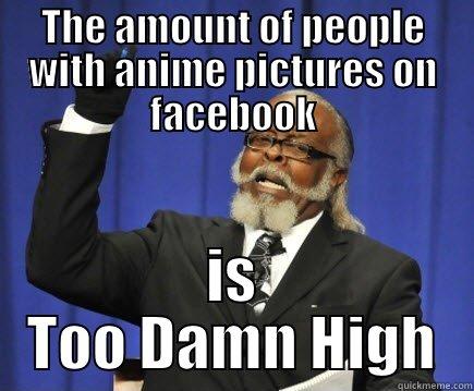 THE AMOUNT OF PEOPLE WITH ANIME PICTURES ON FACEBOOK IS TOO DAMN HIGH Too Damn High