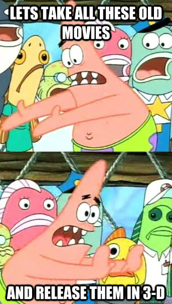 Lets take all these old movies and release them in 3-D  Push it somewhere else Patrick