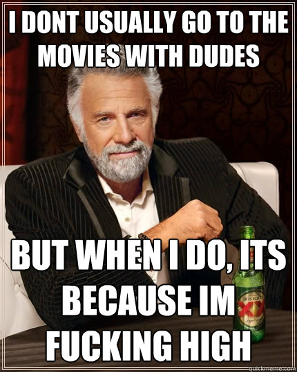 I dont usually go to the movies with dudes but when i do, its because im fucking high  The Most Interesting Man In The World